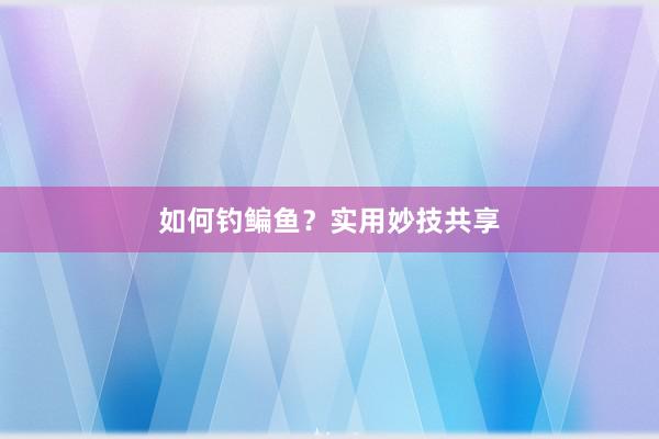 如何钓鳊鱼？实用妙技共享