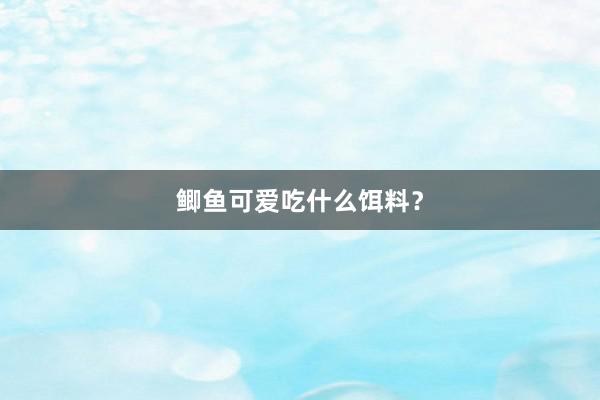 鲫鱼可爱吃什么饵料？