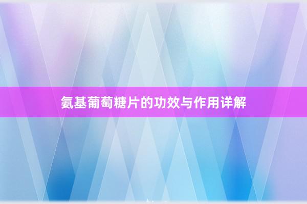 氨基葡萄糖片的功效与作用详解