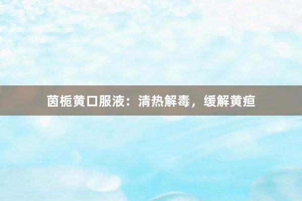 茵栀黄口服液：清热解毒，缓解黄疸