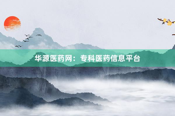 华源医药网:专科医药信息平台