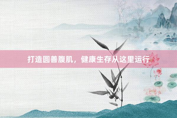 打造圆善腹肌,健康生存从这里运行