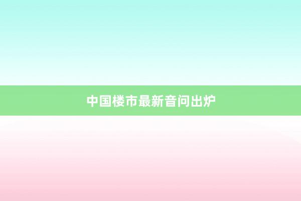 中国楼市最新音问出炉